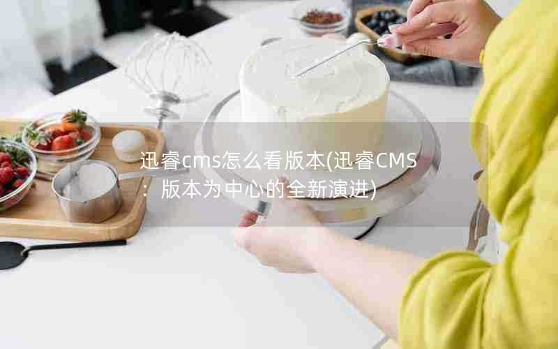 迅睿cms怎么看版本(迅睿CMS：版本为中心的全新演进)