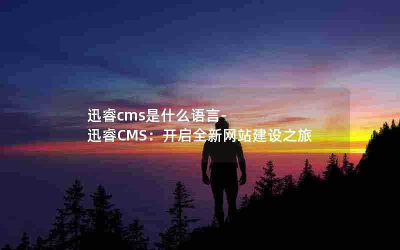 迅睿cms是什么语言-迅睿CMS：开启全新网站建设之旅