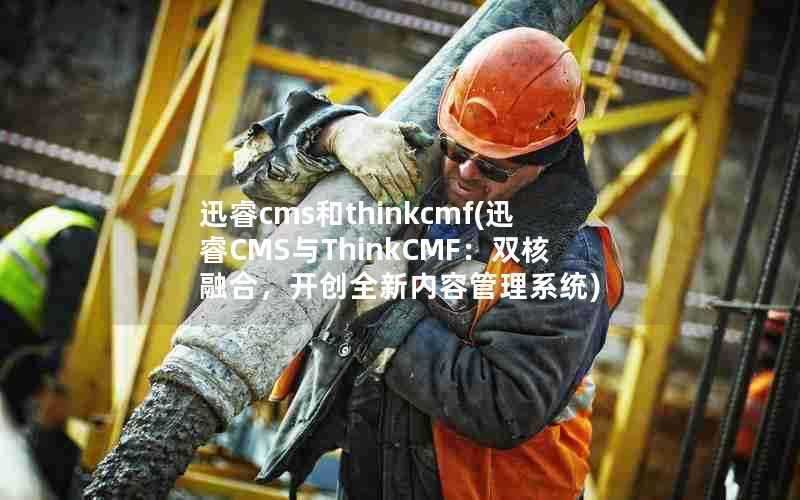 迅睿cms和thinkcmf(迅睿CMS与ThinkCMF：双核融合，开创全新内容管理系统)