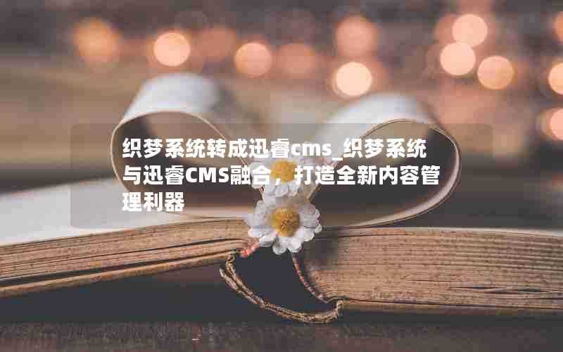 织梦系统转成迅睿cms_织梦系统与迅睿CMS融合，打造全新内容管理利器