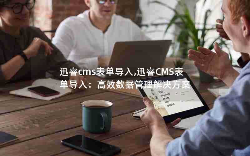 迅睿cms表单导入,迅睿CMS表单导入：高效数据管理解决方案