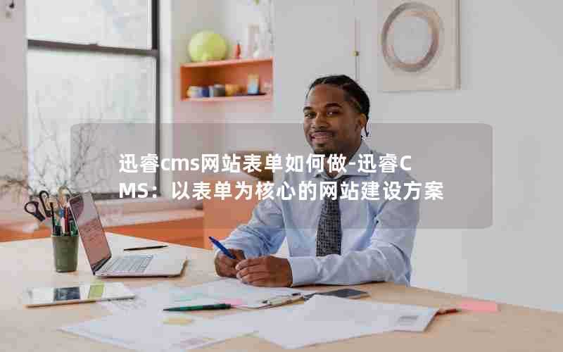 迅睿cms网站表单如何做-迅睿CMS：以表单为核心的网站建设方案