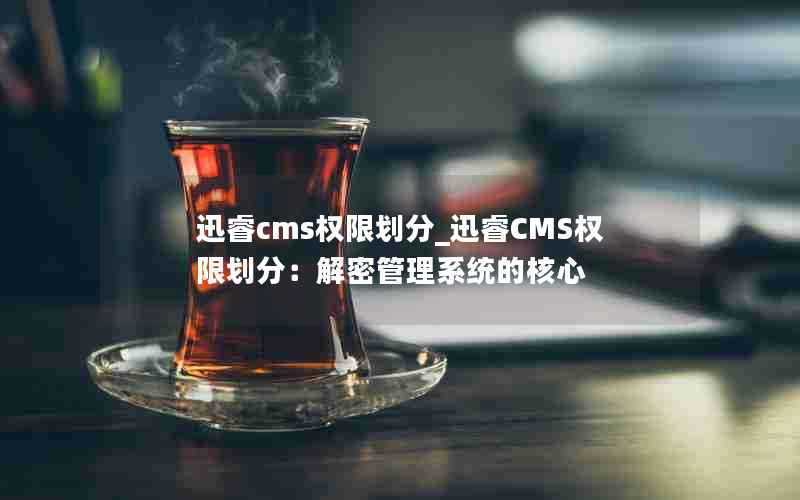 迅睿cms权限划分_迅睿CMS权限划分：解密管理系统的核心