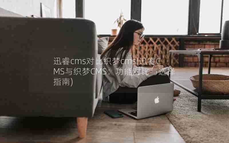 迅睿cms对比织梦cms(迅睿CMS与织梦CMS：功能对比与选择指南)