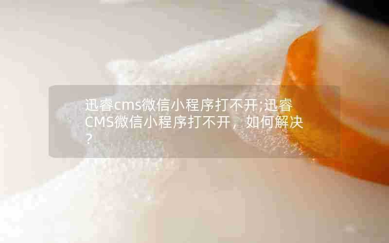 迅睿cms微信小程序打不开;迅睿CMS微信小程序打不开，如何解决？