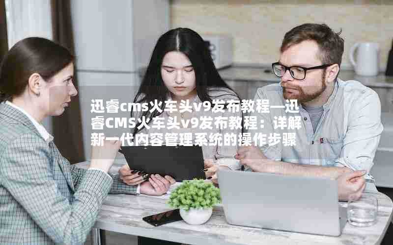 迅睿cms火车头v9发布教程—迅睿CMS火车头v9发布教程：详解新一代内容管理系统的操作步骤