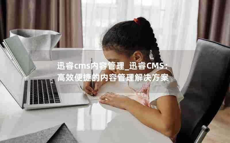 迅睿cms内容管理_迅睿CMS：高效便捷的内容管理解决方案