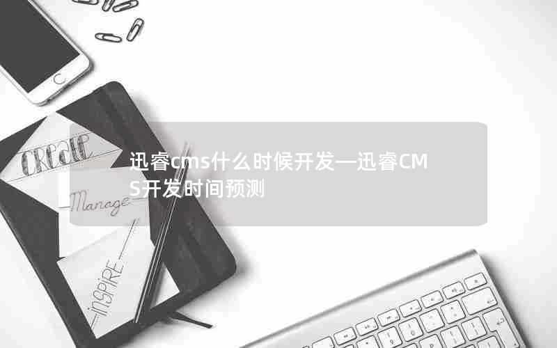 迅睿cms什么时候开发—迅睿CMS开发时间预测