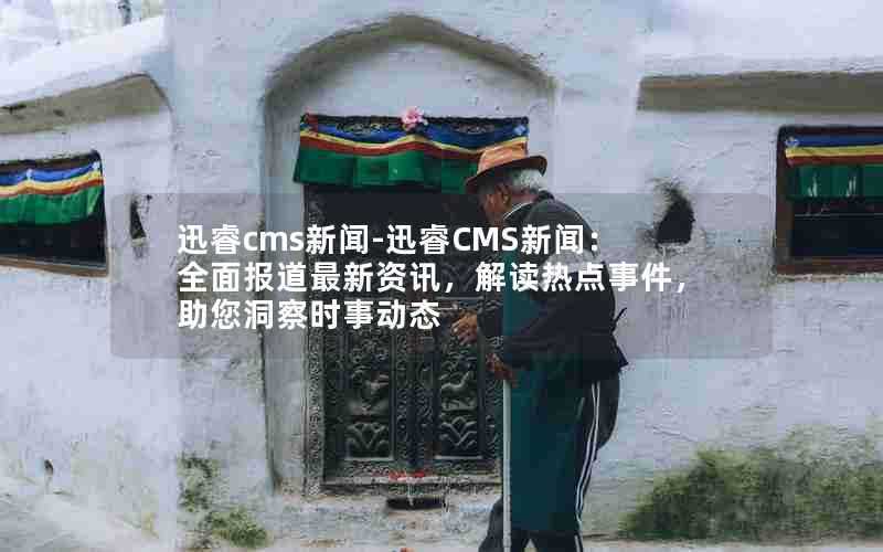 迅睿cms新闻-迅睿CMS新闻：全面报道最新资讯，解读热点事件，助您洞察时事动态