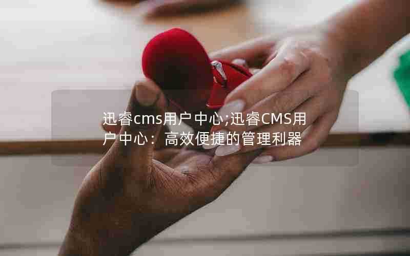 迅睿cms用户中心;迅睿CMS用户中心：高效便捷的管理利器