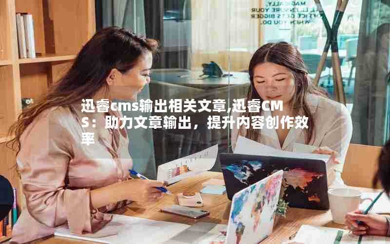 迅睿cms输出相关文章,迅睿CMS：助力文章输出，提升内容创作效率