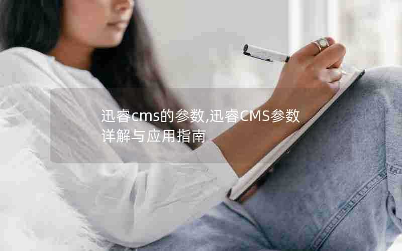 迅睿cms的参数,迅睿CMS参数详解与应用指南