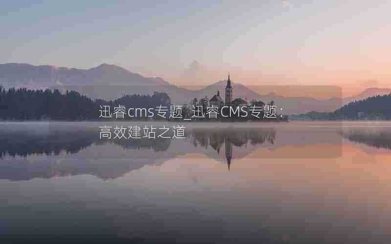 迅睿cms专题_迅睿CMS专题：高效建站之道