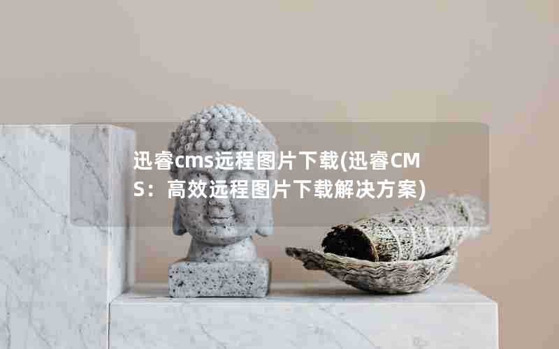 迅睿cms远程图片下载(迅睿CMS：高效远程图片下载解决方案)