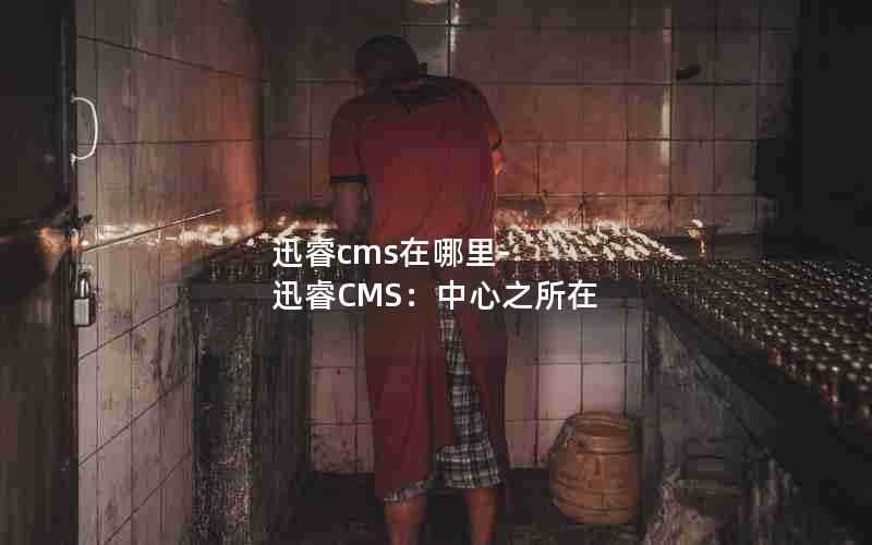 迅睿cms在哪里-迅睿CMS：中心之所在