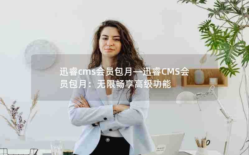 迅睿cms会员包月—迅睿CMS会员包月：无限畅享高级功能