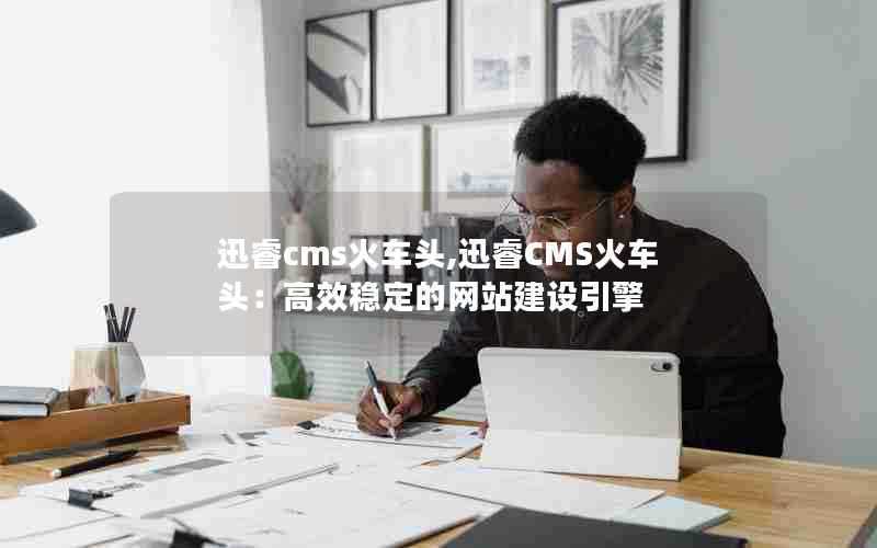 迅睿cms火车头,迅睿CMS火车头：高效稳定的网站建设引擎