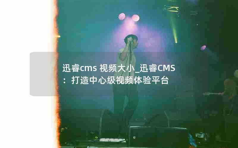 迅睿cms视频大小_迅睿CMS：打造中心级视频体验平台