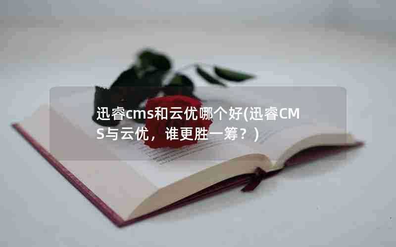 迅睿cms和云优哪个好(迅睿CMS与云优，谁更胜一筹？)