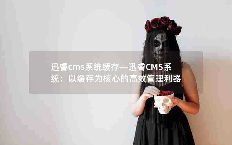 迅睿cms系统缓存—迅睿CMS系统：以缓存为核心的高效管理利器