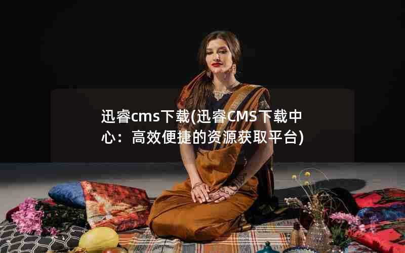 迅睿cms下载(迅睿CMS下载中心：高效便捷的资源获取平台)