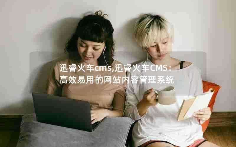 迅睿火车cms,迅睿火车CMS：高效易用的网站内容管理系统