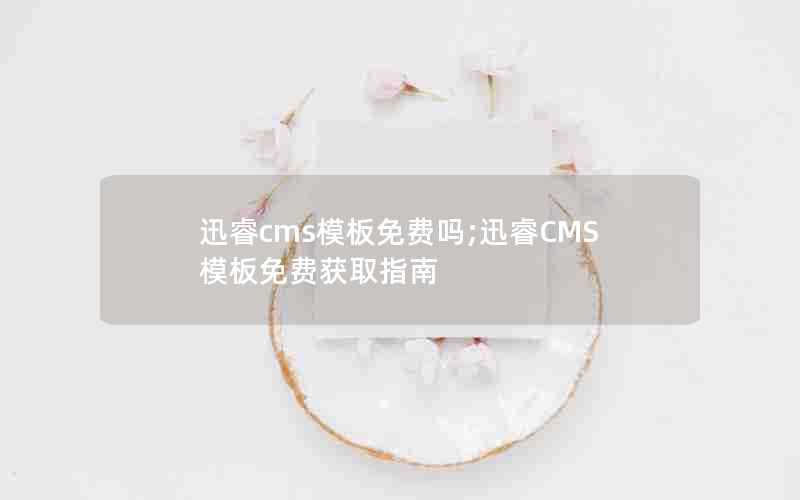 迅睿cms模板免费吗;迅睿CMS模板免费获取指南