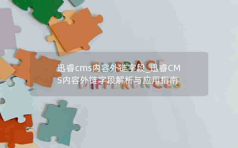 迅睿cms内容外链字段_迅睿CMS内容外链字段解析与应用指南