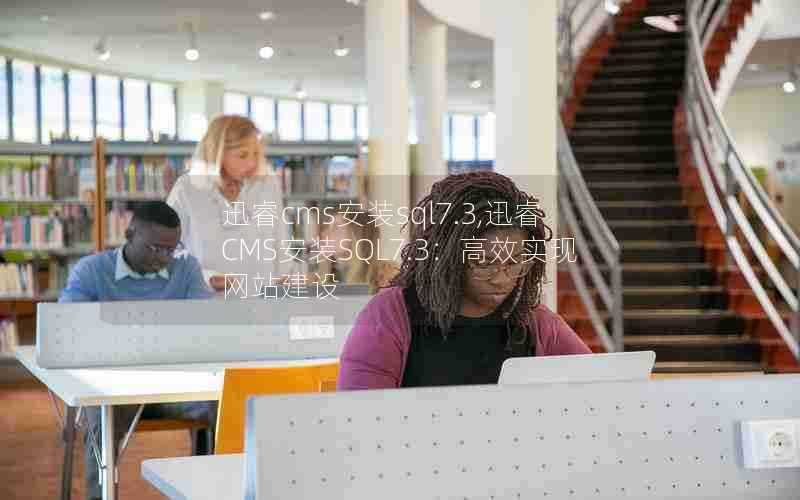 迅睿cms安装sql7.3,迅睿CMS安装SQL7.3：高效实现网站建设