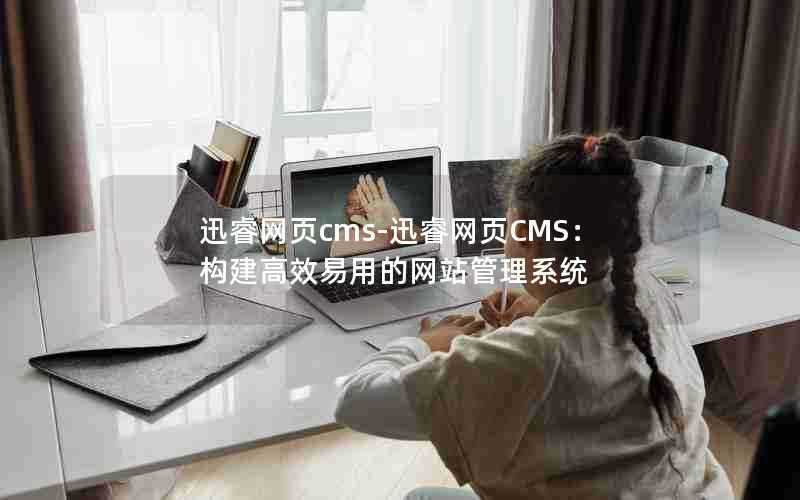 迅睿网页cms-迅睿网页CMS：构建高效易用的网站管理系统