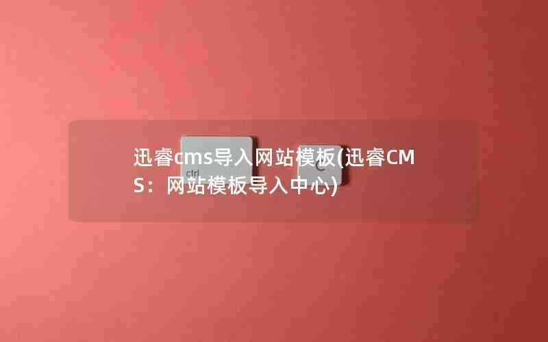 迅睿cms导入网站模板(迅睿CMS：网站模板导入中心)