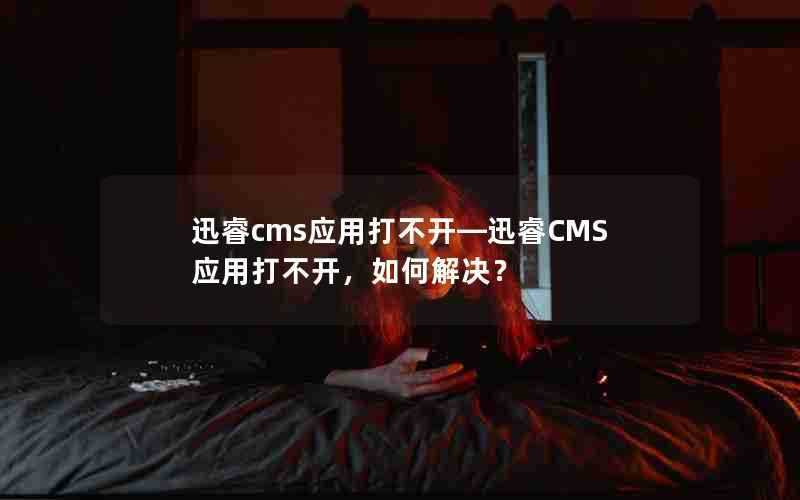 迅睿cms应用打不开—迅睿CMS应用打不开，如何解决？