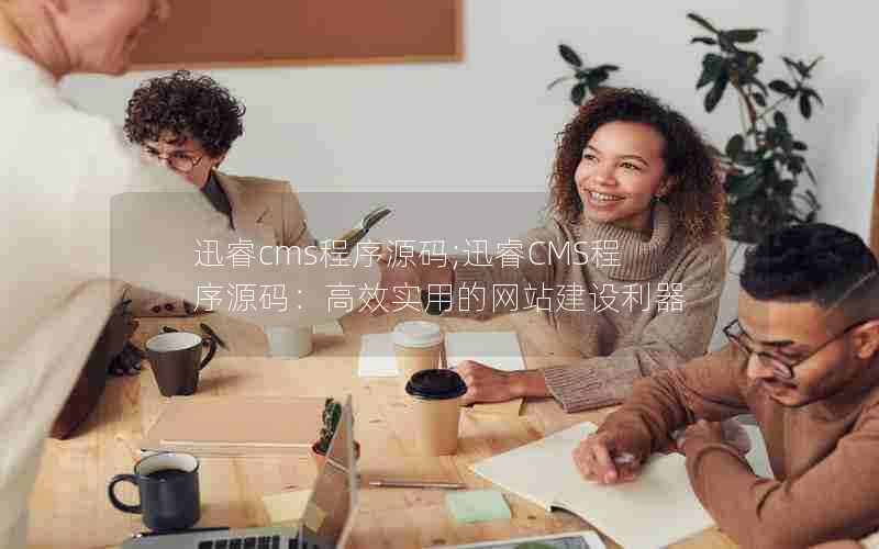 迅睿cms程序源码;迅睿CMS程序源码：高效实用的网站建设利器