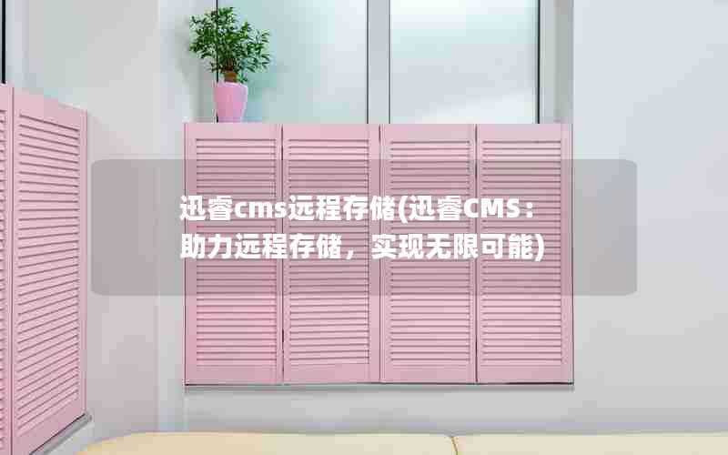 迅睿cms远程存储(迅睿CMS：助力远程存储，实现无限可能)