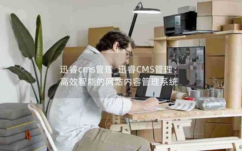 迅睿cms管理_迅睿CMS管理：高效智能的网站内容管理系统