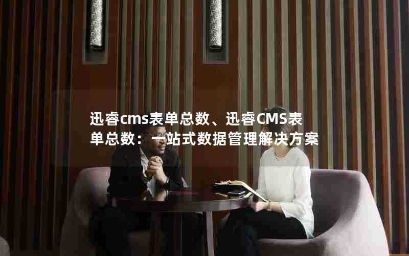 迅睿cms表单总数、迅睿CMS表单总数：一站式数据管理解决方案