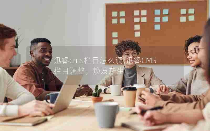 迅睿cms栏目怎么调;迅睿CMS栏目调整，焕发新生