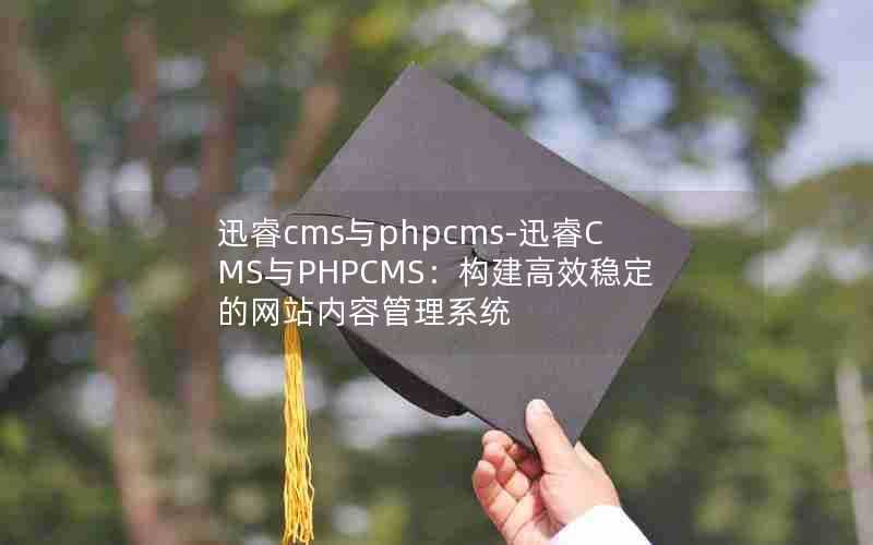 迅睿cms与phpcms-迅睿CMS与PHPCMS：构建高效稳定的网站内容管理系统