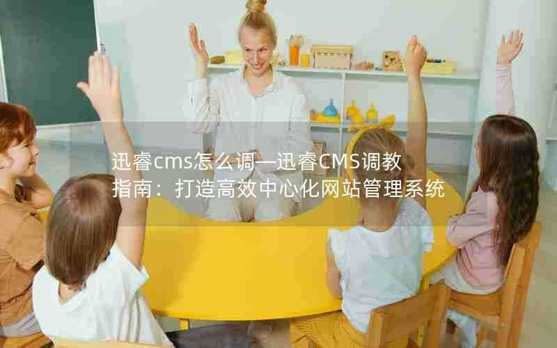 迅睿cms怎么调—迅睿CMS调教指南：打造高效中心化网站管理系统