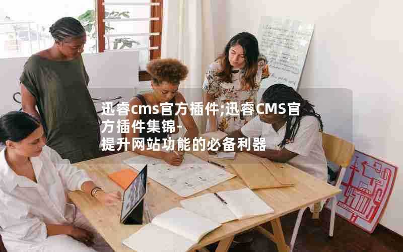 迅睿cms官方插件;迅睿CMS官方插件集锦-提升网站功能的必备利器