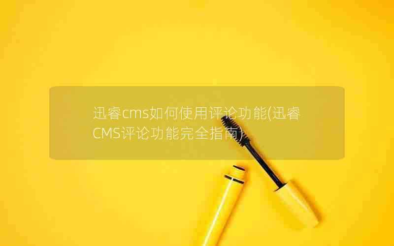 迅睿cms如何使用评论功能(迅睿CMS评论功能完全指南)