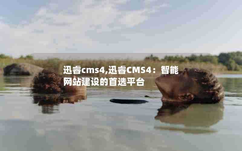 迅睿cms4,迅睿CMS4：智能网站建设的首选平台