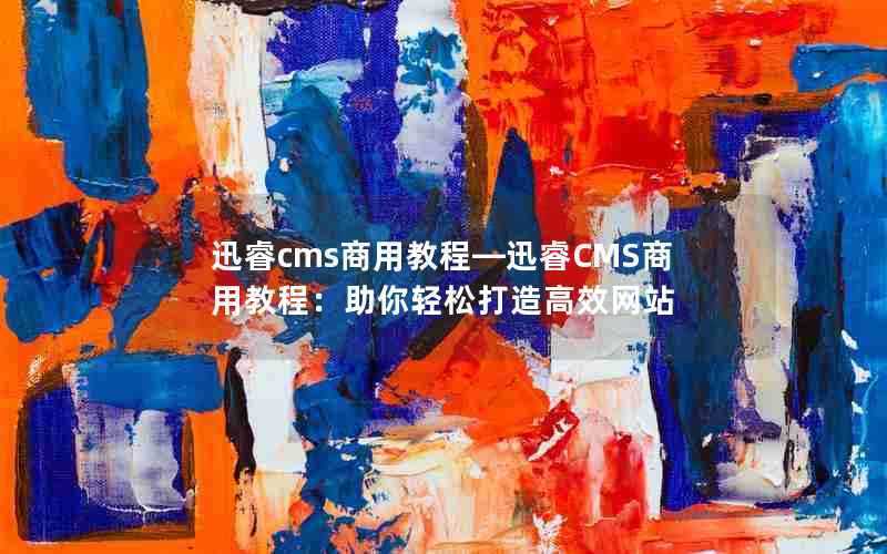 迅睿cms商用教程—迅睿CMS商用教程：助你轻松打造高效网站