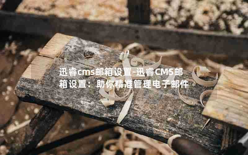 迅睿cms邮箱设置-迅睿CMS邮箱设置：助你精准管理电子邮件