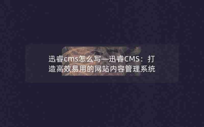 迅睿cms怎么写—迅睿CMS：打造高效易用的网站内容管理系统