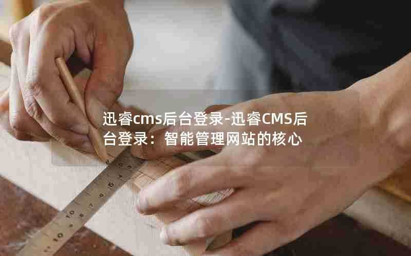 迅睿cms后台登录-迅睿CMS后台登录：智能管理网站的核心