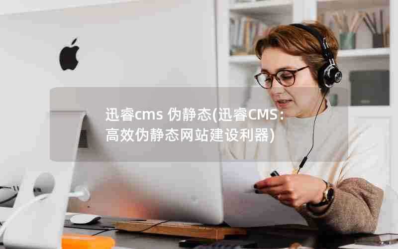 迅睿cms伪静态(迅睿CMS：高效伪静态网站建设利器)