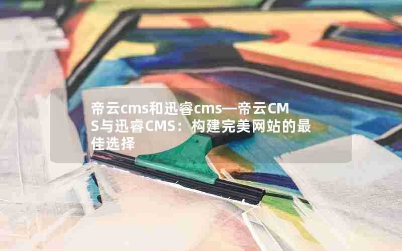 帝云cms和迅睿cms—帝云CMS与迅睿CMS：构建完美网站的最佳选择