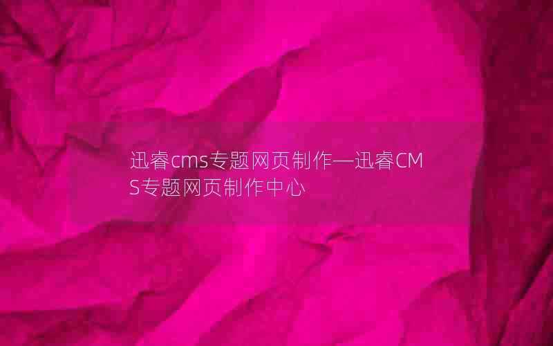 迅睿cms专题网页制作—迅睿CMS专题网页制作中心