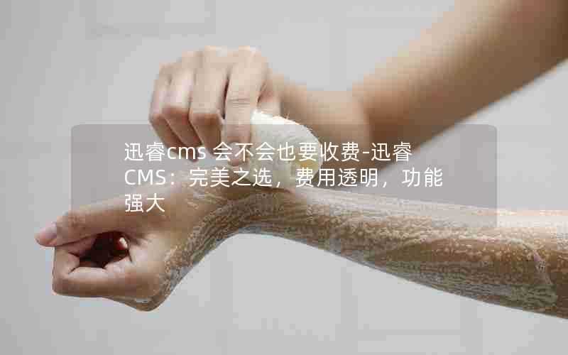 迅睿cms会不会也要收费-迅睿CMS：完美之选，费用透明，功能强大